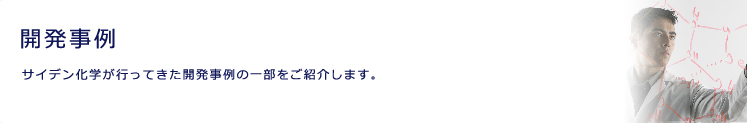 開発事例
サイデン化学が行ってきた開発事例の一部を紹介します。